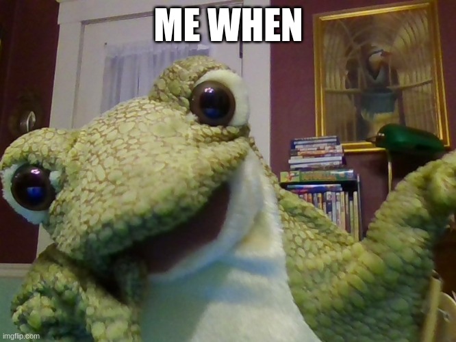 Me when frog | ME WHEN | image tagged in frog | made w/ Imgflip meme maker