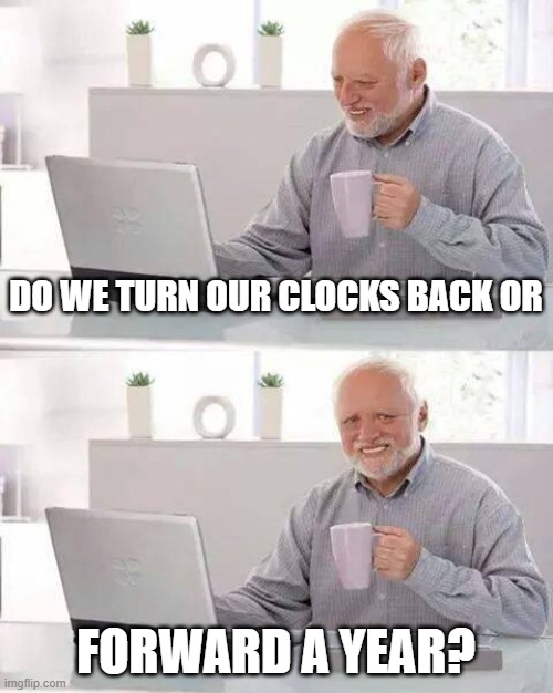 Hide the Pain Harold | DO WE TURN OUR CLOCKS BACK OR; FORWARD A YEAR? | image tagged in memes,hide the pain harold | made w/ Imgflip meme maker