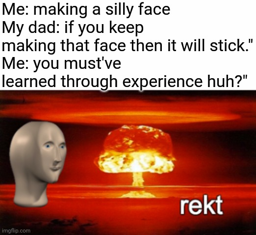 rekt w/text | Me: making a silly face
My dad: if you keep making that face then it will stick."
Me: you must've learned through experience huh?" | image tagged in rekt w/text | made w/ Imgflip meme maker