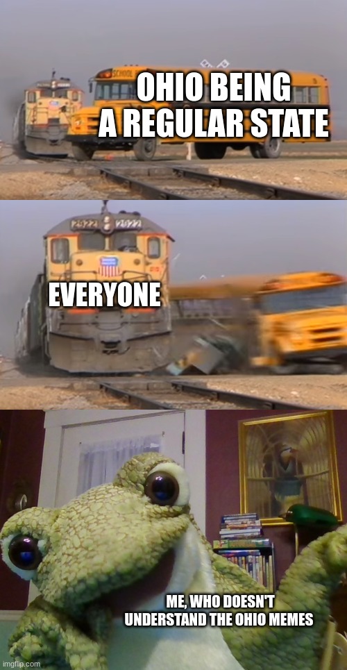 ohio memes | OHIO BEING A REGULAR STATE; EVERYONE; ME, WHO DOESN'T UNDERSTAND THE OHIO MEMES | image tagged in a train hitting a school bus | made w/ Imgflip meme maker