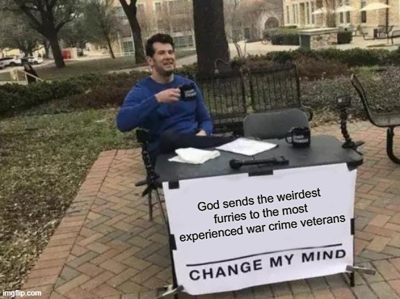 It's true though | God sends the weirdest furries to the most experienced war crime veterans | image tagged in memes,change my mind | made w/ Imgflip meme maker