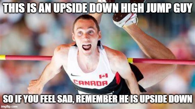 upside down high jump guy | THIS IS AN UPSIDE DOWN HIGH JUMP GUY; SO IF YOU FEEL SAD, REMEMBER HE IS UPSIDE DOWN | image tagged in funny memes | made w/ Imgflip meme maker