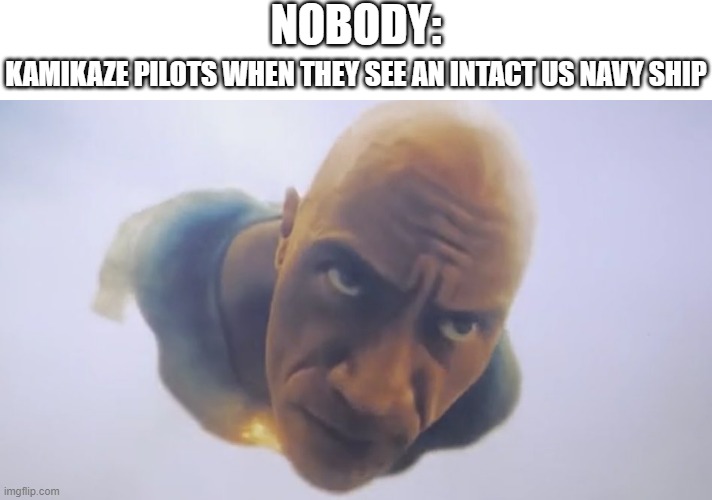 Black Adam Meme | NOBODY:; KAMIKAZE PILOTS WHEN THEY SEE AN INTACT US NAVY SHIP | image tagged in black adam meme,memes,funny,ww2,kamikaze | made w/ Imgflip meme maker