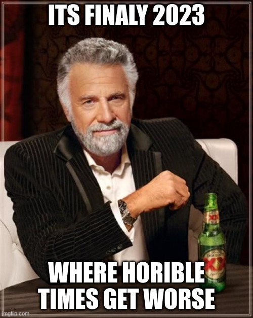The Most Interesting Man In The World Meme | ITS FINALY 2023; WHERE HORIBLE TIMES GET WORSE | image tagged in memes,the most interesting man in the world | made w/ Imgflip meme maker