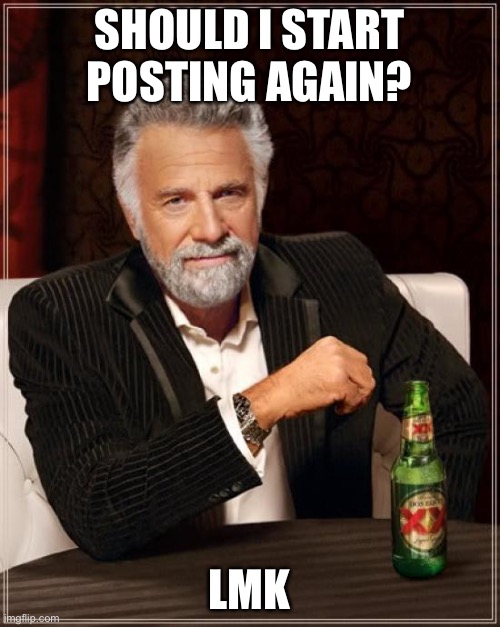 The Most Interesting Man In The World | SHOULD I START POSTING AGAIN? LMK | image tagged in memes,the most interesting man in the world | made w/ Imgflip meme maker