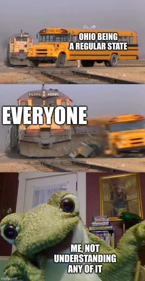 OHIO BEING A REGULAR STATE; EVERYONE; ME, NOT UNDERSTANDING ANY OF IT | image tagged in train hitting bus | made w/ Imgflip meme maker