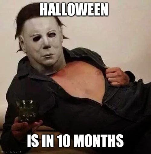 Sexy Michael Myers Halloween Tosh | HALLOWEEN IS IN 10 MONTHS | image tagged in sexy michael myers halloween tosh | made w/ Imgflip meme maker