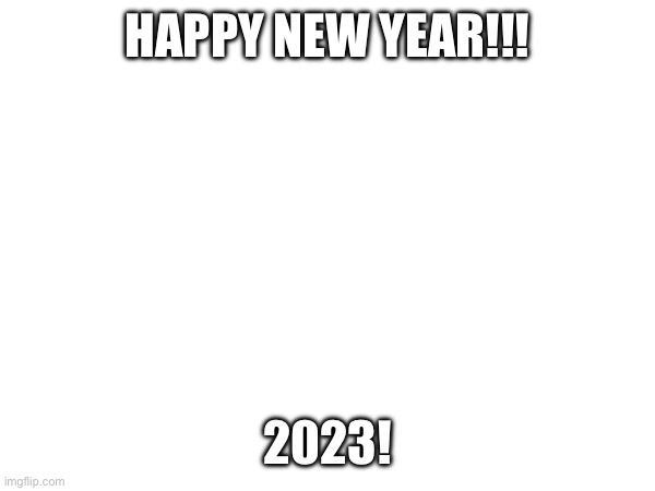 happy new year imgflip! | HAPPY NEW YEAR!!! 2023! | image tagged in happy new year | made w/ Imgflip meme maker