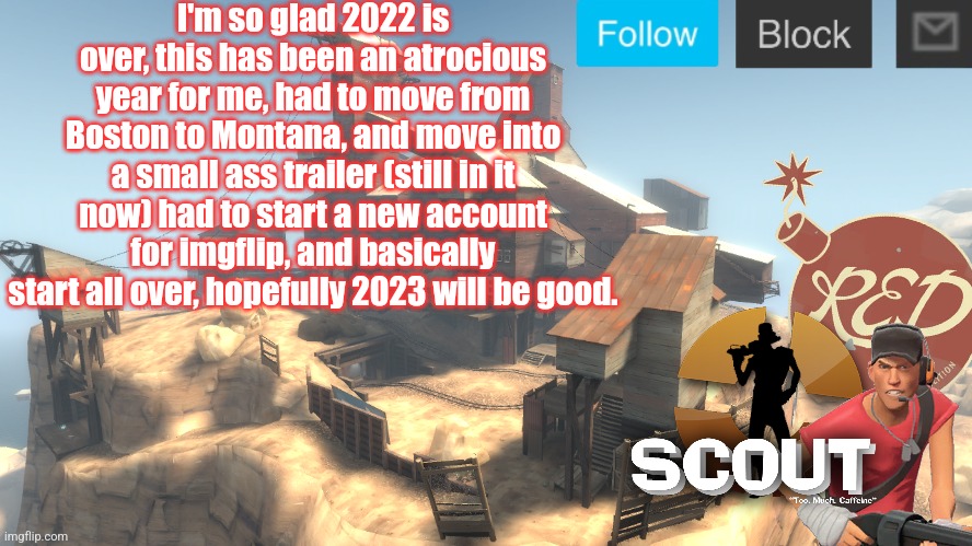 scouts 4 announcement temp | I'm so glad 2022 is over, this has been an atrocious year for me, had to move from Boston to Montana, and move into a small ass trailer (still in it now) had to start a new account for imgflip, and basically start all over, hopefully 2023 will be good. | image tagged in scouts 4 announcement temp | made w/ Imgflip meme maker