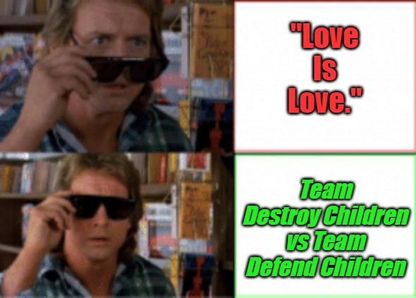 Translating Trickery #2B | "Love Is Love."; Team Destroy Children vs Team Defend Children | image tagged in they live sunglasses,child abuse,brainwashing,weimerica,meaningless sloganeering,lgbtyranny | made w/ Imgflip meme maker