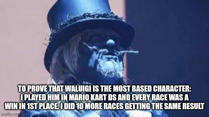 Extremely Common Waluigi W | TO PROVE THAT WALUIGI IS THE MOST BASED CHARACTER: I PLAYED HIM IN MARIO KART DS AND EVERY RACE WAS A WIN IN 1ST PLACE. I DID 10 MORE RACES GETTING THE SAME RESULT | image tagged in uncle howdy | made w/ Imgflip meme maker