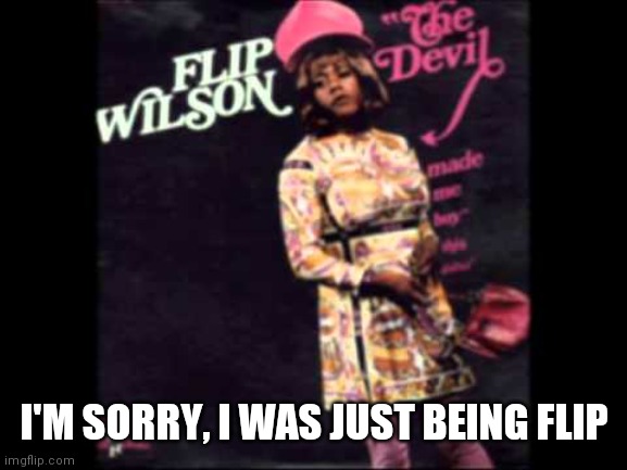 Flip Wilson | I'M SORRY, I WAS JUST BEING FLIP | image tagged in flip wilson | made w/ Imgflip meme maker