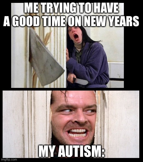 AsdfhaksdjhfkasdjhfDJKHFSKD gay | ME TRYING TO HAVE A GOOD TIME ON NEW YEARS; MY AUTISM: | image tagged in here's jhonny | made w/ Imgflip meme maker