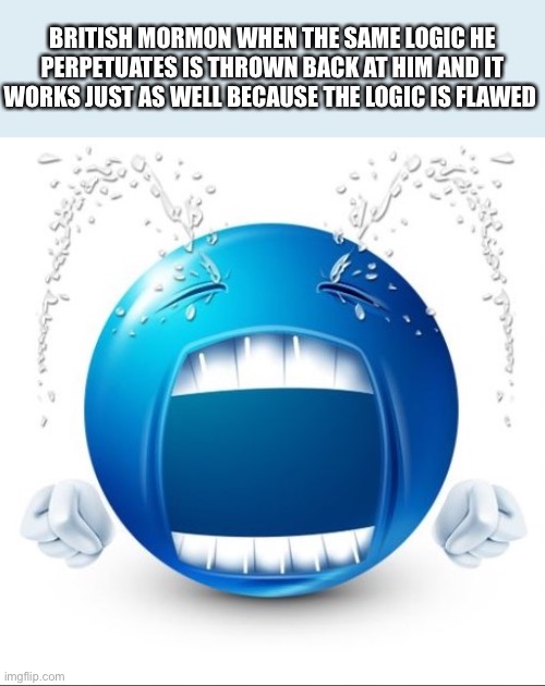 Crying Blue guy | BRITISH MORMON WHEN THE SAME LOGIC HE PERPETUATES IS THROWN BACK AT HIM AND IT WORKS JUST AS WELL BECAUSE THE LOGIC IS FLAWED | image tagged in crying blue guy | made w/ Imgflip meme maker