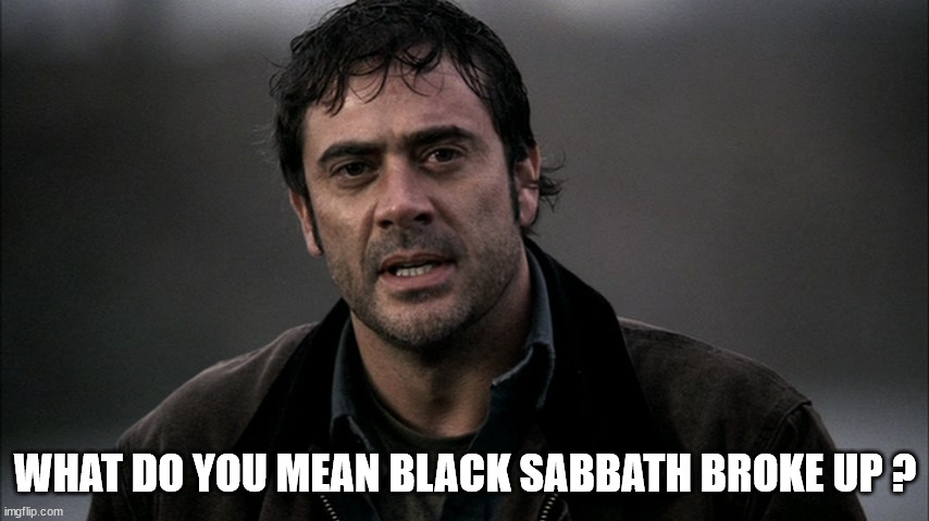 John Winchester Black Sabbath | WHAT DO YOU MEAN BLACK SABBATH BROKE UP ? | image tagged in salvation 161 | made w/ Imgflip meme maker
