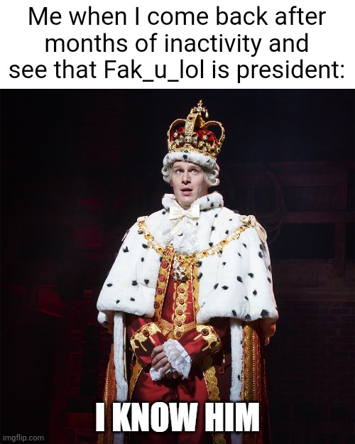 king george i know him | Me when I come back after months of inactivity and see that Fak_u_lol is president: | image tagged in king george i know him | made w/ Imgflip meme maker