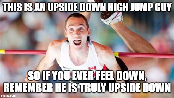 upside  down  high jump guy | THIS IS AN UPSIDE DOWN HIGH JUMP GUY; SO IF YOU EVER FEEL DOWN, REMEMBER HE IS TRULY UPSIDE DOWN | image tagged in upsidedown | made w/ Imgflip meme maker