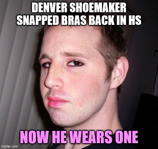 Denver Shoemaker's Twist of Fate | DENVER SHOEMAKER SNAPPED BRAS BACK IN HS; NOW HE WEARS ONE | image tagged in denver shoemaker | made w/ Imgflip meme maker