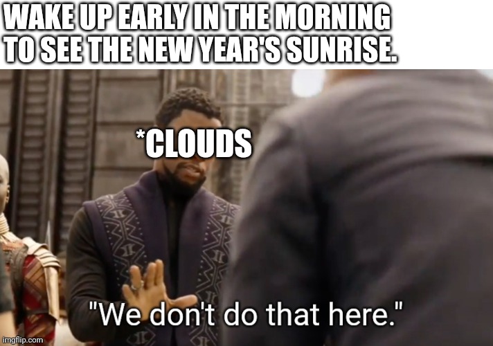 We don't do that here | WAKE UP EARLY IN THE MORNING TO SEE THE NEW YEAR'S SUNRISE. *CLOUDS | image tagged in we don't do that here | made w/ Imgflip meme maker