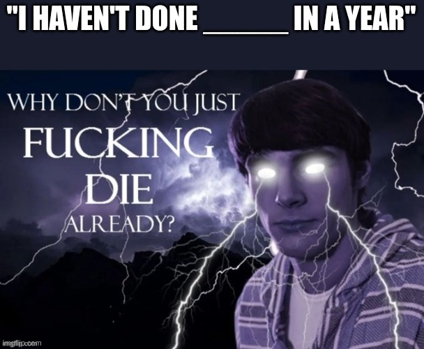 yes | "I HAVEN'T DONE _____ IN A YEAR" | image tagged in yes | made w/ Imgflip meme maker