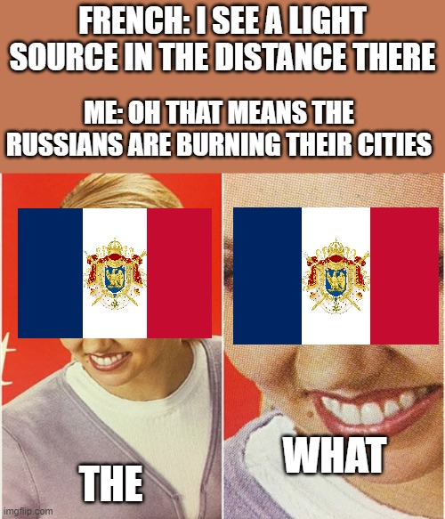 WAIT WHAT? | FRENCH: I SEE A LIGHT SOURCE IN THE DISTANCE THERE; ME: OH THAT MEANS THE RUSSIANS ARE BURNING THEIR CITIES; WHAT; THE | image tagged in wait what | made w/ Imgflip meme maker