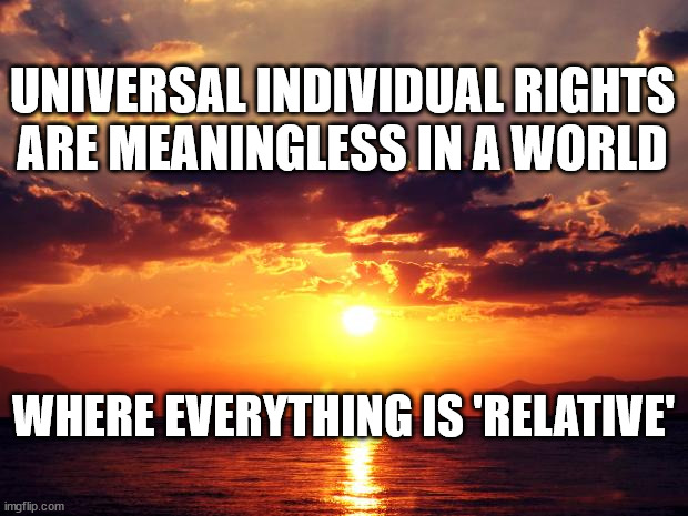 Sunset |  UNIVERSAL INDIVIDUAL RIGHTS ARE MEANINGLESS IN A WORLD; WHERE EVERYTHING IS 'RELATIVE' | image tagged in sunset | made w/ Imgflip meme maker