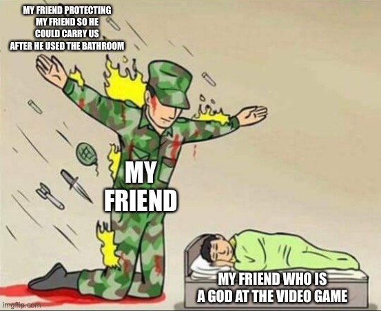 My friend protecting the friend that’s good at the game | MY FRIEND PROTECTING MY FRIEND SO HE COULD CARRY US AFTER HE USED THE BATHROOM; MY FRIEND; MY FRIEND WHO IS A GOD AT THE VIDEO GAME | image tagged in soldier protecting sleeping child | made w/ Imgflip meme maker