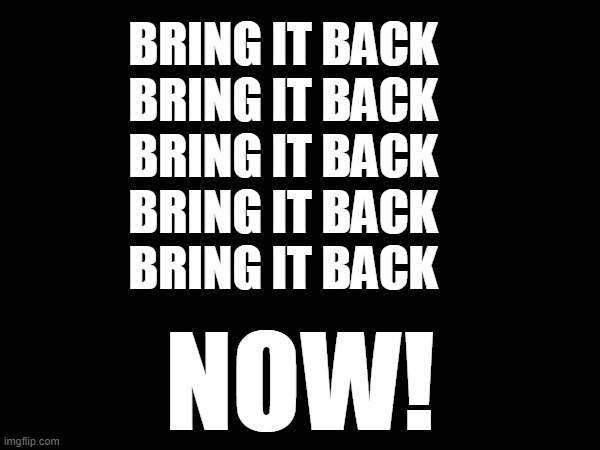 BRING IT BACK | BRING IT BACK
BRING IT BACK
BRING IT BACK
BRING IT BACK
BRING IT BACK; NOW! | image tagged in for the oof | made w/ Imgflip meme maker
