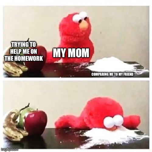 Moms be like | TRYING TO HELP ME ON THE HOMEWORK; MY MOM; COMPARING ME TO MY FRIEND | image tagged in elmo cocaine | made w/ Imgflip meme maker