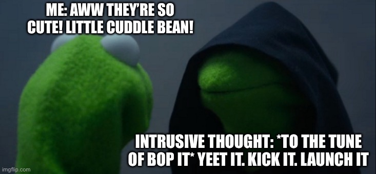 Evil Kermit Meme | ME: AWW THEY’RE SO CUTE! LITTLE CUDDLE BEAN! INTRUSIVE THOUGHT: *TO THE TUNE OF BOP IT* YEET IT. KICK IT. LAUNCH IT | image tagged in memes,evil kermit | made w/ Imgflip meme maker