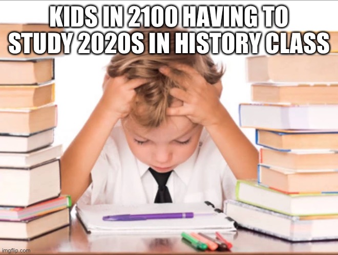 kid homework stress studying | KIDS IN 2100 HAVING TO STUDY 2020S IN HISTORY CLASS | image tagged in kid homework stress studying | made w/ Imgflip meme maker