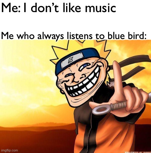True about me | Me: I don’t like music; Me who always listens to blue bird: | image tagged in naruto troll,music,memes,naruto,naruto shippuden | made w/ Imgflip meme maker