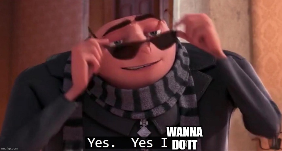 Gru yes, yes i am. | WANNA DO IT | image tagged in gru yes yes i am | made w/ Imgflip meme maker