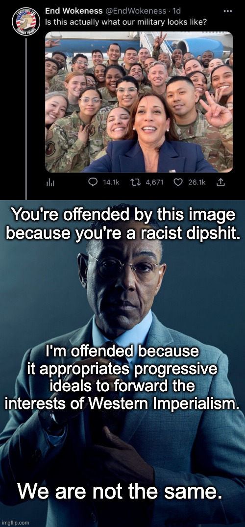 More non-binary war criminals! | You're offended by this image because you're a racist dipshit. I'm offended because it appropriates progressive ideals to forward the interests of Western Imperialism. We are not the same. | image tagged in gus fring we are not the same,woke,diversity,military,racism,kamala harris | made w/ Imgflip meme maker