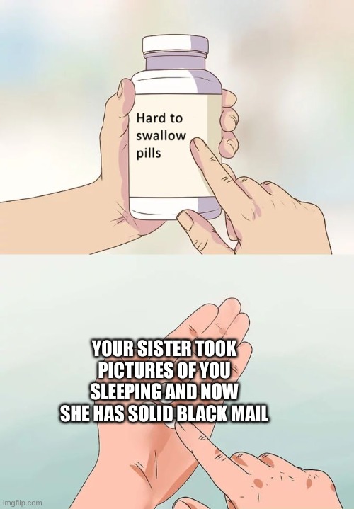 Happened to me today | YOUR SISTER TOOK PICTURES OF YOU SLEEPING AND NOW SHE HAS SOLID BLACK MAIL | image tagged in memes,hard to swallow pills,siblings,sister | made w/ Imgflip meme maker