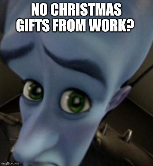 Megamind no bitches | NO CHRISTMAS GIFTS FROM WORK? | image tagged in megamind no bitches | made w/ Imgflip meme maker