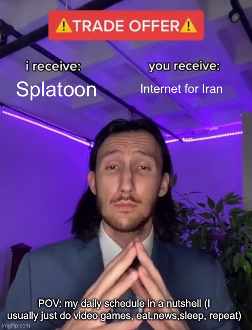 The worst title here | Splatoon; Internet for Iran; POV: my daily schedule in a nutshell (I usually just do video games, eat,news,sleep, repeat) | image tagged in trade offer | made w/ Imgflip meme maker