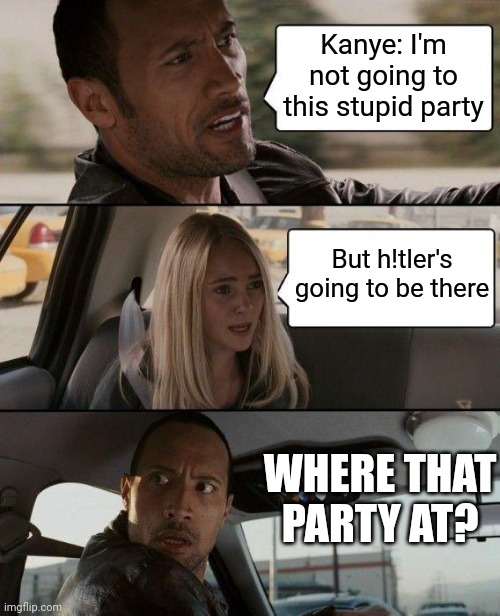 The Rock Driving | Kanye: I'm not going to this stupid party; But h!tler's going to be there; WHERE THAT PARTY AT? | image tagged in memes,the rock driving | made w/ Imgflip meme maker