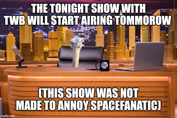 Full explanation in comments | THE TONIGHT SHOW WITH TWB WILL START AIRING TOMMOROW; (THIS SHOW WAS NOT MADE TO ANNOY SPACEFANATIC) | image tagged in the tonight show with twb | made w/ Imgflip meme maker