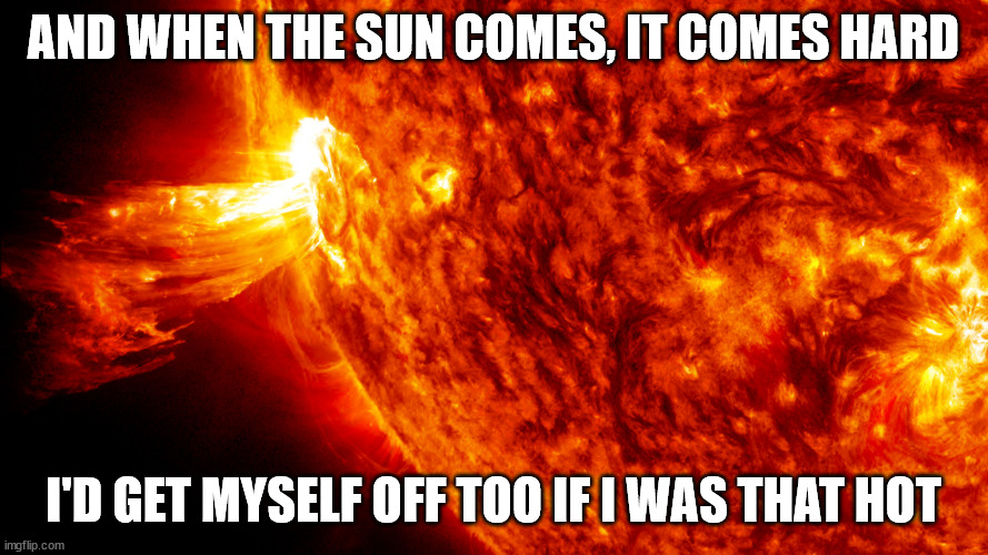 AND WHEN THE SUN COMES, IT COMES HARD I'D GET MYSELF OFF TOO IF I WAS THAT HOT | made w/ Imgflip meme maker