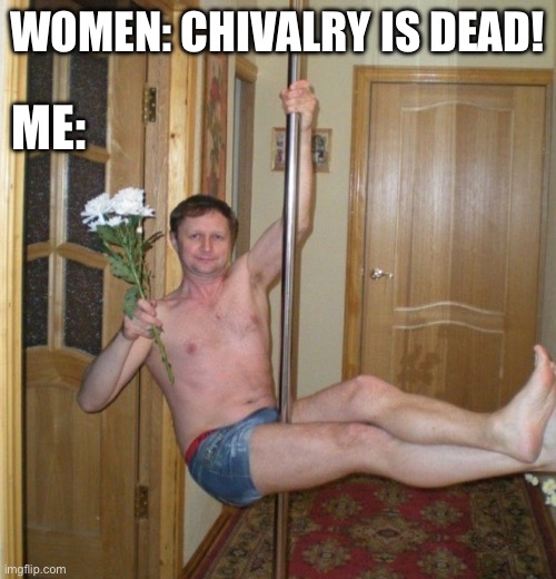 Chivalry is alive | WOMEN: CHIVALRY IS DEAD! ME: | image tagged in guy on stripper pole,chivalry is alive,hopeless romantic,beta male | made w/ Imgflip meme maker