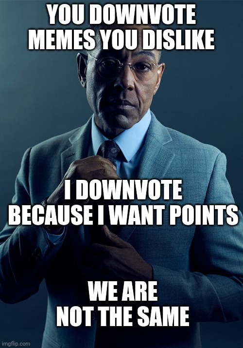 Original Meme | YOU DOWNVOTE MEMES YOU DISLIKE; I DOWNVOTE BECAUSE I WANT POINTS; WE ARE NOT THE SAME | image tagged in gus fring we are not the same | made w/ Imgflip meme maker