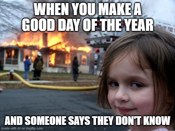 Disaster Girl | WHEN YOU MAKE A GOOD DAY OF THE YEAR; AND SOMEONE SAYS THEY DON'T KNOW | image tagged in memes,disaster girl | made w/ Imgflip meme maker