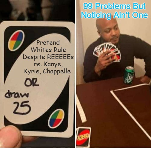 UNO-Dos-Zio! | 99 Problems But Noticing Ain't One; Pretend Whites Rule Despite REEEEEs re. Kanye, Kyrie, Chappelle | image tagged in uno draw 25 cards,jews,blacks,whites,power pyramid,embracing reality | made w/ Imgflip meme maker