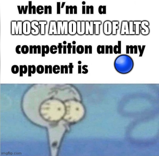 Idk | MOST AMOUNT OF ALTS; 🔵 | image tagged in whe i'm in a competition and my opponent is | made w/ Imgflip meme maker
