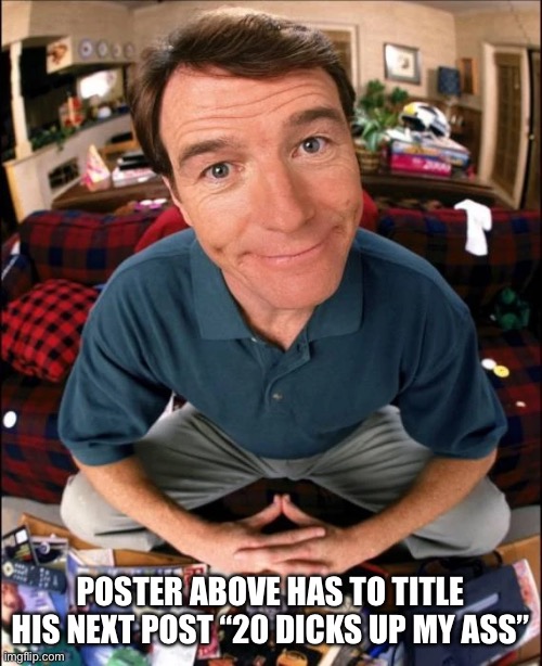 20 dicks up my ass | POSTER ABOVE HAS TO TITLE HIS NEXT POST “20 DICKS UP MY ASS” | made w/ Imgflip meme maker
