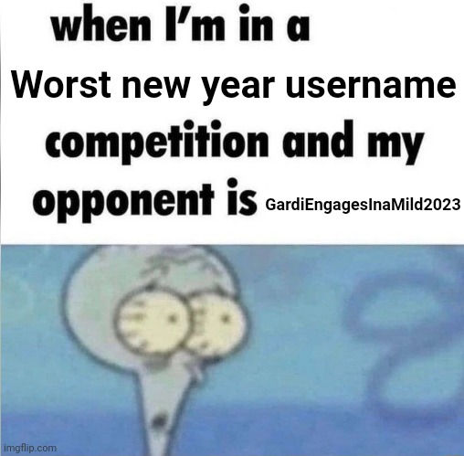 /j | Worst new year username; GardiEngagesInaMild2023 | image tagged in whe i'm in a competition and my opponent is | made w/ Imgflip meme maker