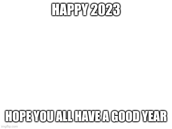 :) | HAPPY 2023; HOPE YOU ALL HAVE A GOOD YEAR | image tagged in never gonna give you up,never gonna let you down,never gonna run around,and desert you | made w/ Imgflip meme maker