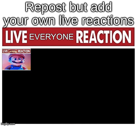 Live reaction | Repost but add your own live reactions; EVERYONE | image tagged in live reaction | made w/ Imgflip meme maker