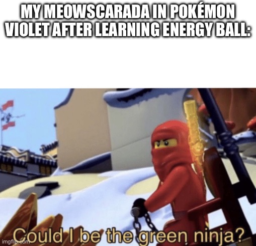 If you know then you know XD | MY MEOWSCARADA IN POKÉMON VIOLET AFTER LEARNING ENERGY BALL: | image tagged in could i be the green ninja | made w/ Imgflip meme maker